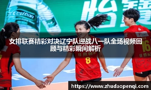 女排联赛精彩对决辽宁队迎战八一队全场视频回顾与精彩瞬间解析