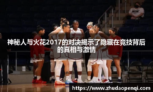 神秘人与火花2017的对决揭示了隐藏在竞技背后的真相与激情