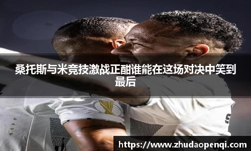 桑托斯与米竞技激战正酣谁能在这场对决中笑到最后