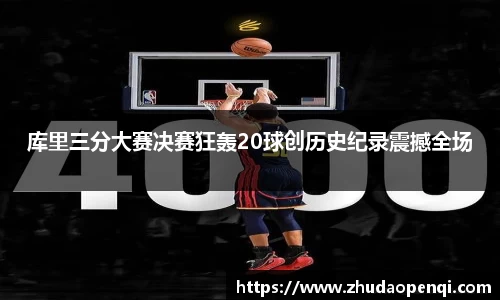 库里三分大赛决赛狂轰20球创历史纪录震撼全场