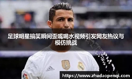 足球明星搞笑瞬间歪嘴喝水视频引发网友热议与模仿挑战