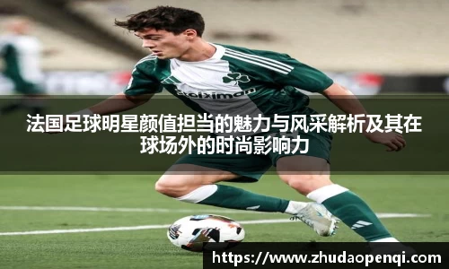 法国足球明星颜值担当的魅力与风采解析及其在球场外的时尚影响力